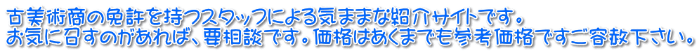 古美術商の免許を持つスタッフによる気ままな紹介サイトです。 お気に召すのがあれば、要相談です。価格はあくまでも参考価格ですご容赦下さい。